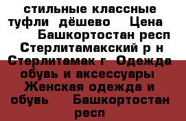 стильные классные туфли, дёшево  › Цена ­ 190 - Башкортостан респ., Стерлитамакский р-н, Стерлитамак г. Одежда, обувь и аксессуары » Женская одежда и обувь   . Башкортостан респ.